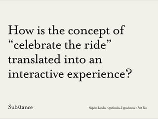 How is the concept of
“celebrate the ride”
translated into an
interactive experience?
StephenLandau/@stlandau&@substance/PartTwo
 