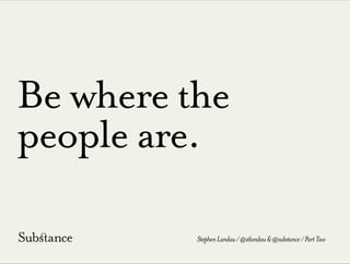 Be where the
people are.
StephenLandau/@stlandau&@substance/PartTwo
 