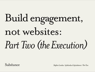 Buildengagement,
not websites:
PartTwo(theExecution)
StephenLandau/@stlandau&@substance/PartTwo
 