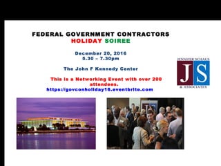 FEDERAL GOVERNMENT CONTRACTORS
HOLIDAY SOIREE
December 20, 2016
5.30 – 7.30pm
The John F Kennedy Center
This is a Networking Event with over 200
attendees.
https://govconholiday16.eventbrite.com
 