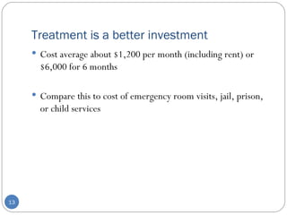 Treatment is a better investment Cost average about $1,200 per month (including rent) or $6,000 for 6 months Compare this to cost of emergency room visits, jail, prison, or child services 