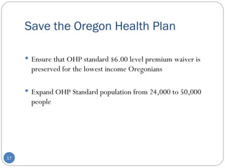 Save the Oregon Health Plan Ensure that OHP standard $6.00 level premium waiver is preserved for the lowest income Oregonians Expand OHP Standard population from 24,000 to 50,000 people 
