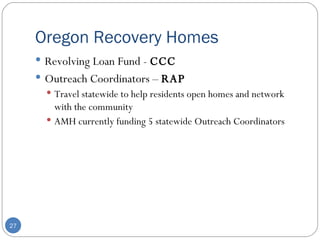 Oregon Recovery Homes Revolving Loan Fund -  CCC Outreach Coordinators –  RAP Travel statewide to help residents open homes and network with the community AMH currently funding 5 statewide Outreach Coordinators 