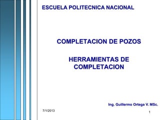 7/1/2013 1
COMPLETACION DE POZOS
HERRAMIENTAS DE
COMPLETACION
ESCUELA POLITECNICA NACIONAL
Ing. Guillermo Ortega V. MSc.
 