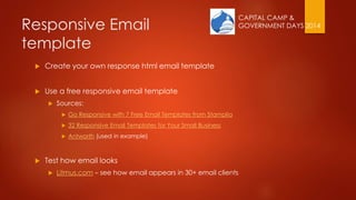 CAPITAL CAMP &
GOVERNMENT DAYS 2014Responsive Email
template
 Create your own response html email template
 Use a free responsive email template
 Sources:
 Go Responsive with 7 Free Email Templates from Stamplia
 32 Responsive Email Templates for Your Small Business
 Antworth (used in example)
 Test how email looks
 Litmus.com – see how email appears in 30+ email clients
 