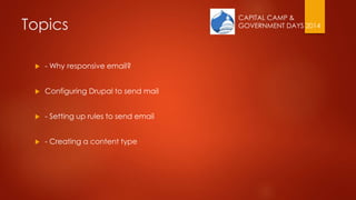 CAPITAL CAMP &
GOVERNMENT DAYS 2014Topics
 - Why responsive email?
 Configuring Drupal to send mail
 - Setting up rules to send email
 - Creating a content type
 
