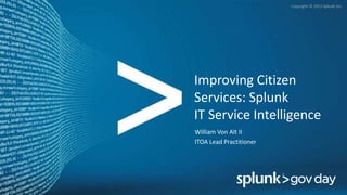 Copyright © 2015 Splunk Inc.
Improving Citizen
Services: Splunk
IT Service Intelligence
William Von Alt II
ITOA Lead Practitioner
 