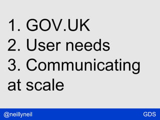 1. GOV.UK
2. User needs
3. Communicating
at scale
@neillyneil

GDS

 