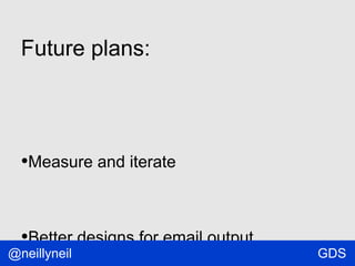 Future plans:

•Measure and iterate

•Better designs for email output

@neillyneil

GDS

 
