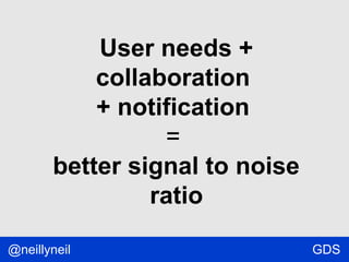 User needs +
collaboration
+ notification
=
better signal to noise
ratio
@neillyneil

GDS

 