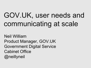 GOV.UK, user needs and
communicating at scale
Neil William
Product Manager, GOV.UK
Government Digital Service
Cabinet Office
@neillyneil

 