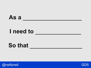 As a __________________
I need to ______________
So that ________________
@neillyneil

GDS

 