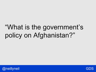 “What is the government’s
policy on Afghanistan?”

@neillyneil

GDS

 