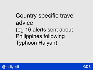 Country specific travel
advice
(eg 16 alerts sent about
Philippines following
Typhoon Haiyan)

@neillyneil

GDS

 