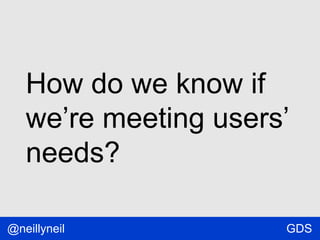 How do we know if
we’re meeting users’
needs?
@neillyneil

GDS

 