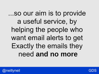 ...so our aim is to provide
a useful service, by
helping the people who
want email alerts to get
Exactly the emails they
need and no more
@neillyneil

GDS

 