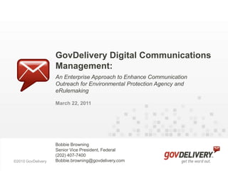 GovDelivery Digital Communications Management: An Enterprise Approach to Enhance Communication Outreach for Environmental Protection Agency and eRulemaking March 22, 2011 Bobbie Browning Senior Vice President, Federal (202) 407-7400 Bobbie.browning@govdelivery.com 