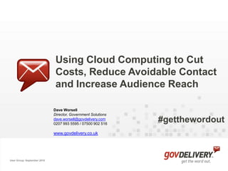 Using Cloud Computing to Cut Costs, Reduce Avoidable Contact and Increase Audience Reach Dave Worsell 	Director, Government Solutions dave.worsell@govdelivery.com 0207 993 5595 / 07500 902 516 www.govdelivery.co.uk #getthewordout User Group: September 2010 