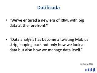 Datificada
• “We’ve entered a new era of RIM, with big
data at the forefront.”
• “Data analysis has become a twisting Mobi...