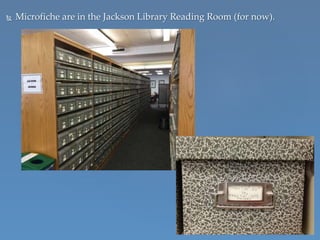  Microfiche are in the Jackson Library Reading Room (for now).
 