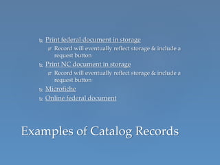  Print federal document in storage
 Record will eventually reflect storage & include a
request button
 Print NC document in storage
 Record will eventually reflect storage & include a
request button
 Microfiche
 Online federal document
Examples of Catalog Records
 
