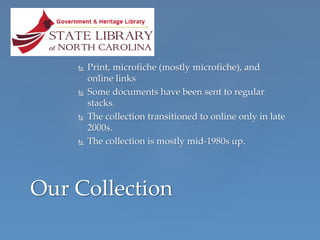 Print, microfiche (mostly microfiche), and
online links
 Some documents have been sent to regular
stacks.
 The collection transitioned to online only in late
2000s.
 The collection is mostly mid-1980s up.
Our Collection
 