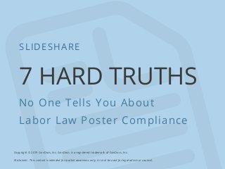 7 HARD TRUTHS
No One Tells You About
Labor Law Poster Compliance
SLIDESHARE
Copyright © 2019 GovDocs, Inc. GovDocs is a registered trademark of GovDocs, Inc.
Disclaimer:  This content is intended for market awareness only, it is not be used for legal advice or counsel.
 