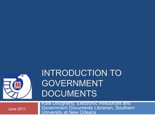 INTRODUCTION TO
            GOVERNMENT
            DOCUMENTS
            Kate Dougherty, Electronic Resources and
June 2011   Government Documents Librarian, Southern
            University at New Orleans
 
