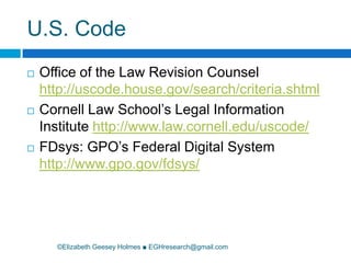 U.S. Code©Elizabeth Geesey Holmes ■ EGHresearch@gmail.comOffice of the Law Revision Counsel http://uscode.house.gov/search/criteria.shtmlCornell Law School’s Legal Information Institute http://www.law.cornell.edu/uscode/FDsys: GPO’s Federal Digital System http://www.gpo.gov/fdsys/