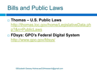 Bills and Public Laws©Elizabeth Geesey Holmes ■ EGHresearch@gmail.comThomas – U.S. Public Lawshttp://thomas.loc.gov/home/LegislativeData.php?&n=PublicLawsFDsys: GPO’s Federal Digital System http://www.gpo.gov/fdsys/