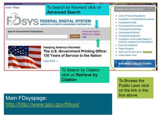 ©Elizabeth Geesey Holmes ■ EGHresearch@gmail.comTo Search by Keyword click on Advanced SearchTo Search by Citation click on Retrieve by CitationTo Browse the Public Laws click on the link in the box aboveMain FDsyspage: http://http://www.gpo.gov/fdsys/