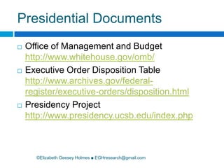 Presidential Documents	©Elizabeth Geesey Holmes ■ EGHresearch@gmail.comOffice of Management and Budget http://www.whitehouse.gov/omb/Executive Order Disposition Table http://www.archives.gov/federal-register/executive-orders/disposition.htmlPresidency Project http://www.presidency.ucsb.edu/index.php