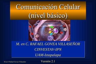 M en C Rafael Govea VillaseñorM en C Rafael Govea Villaseñor
Comunicación CelularComunicación Celular
(nivel básico)(nivel básico)
M. en C. RAFAEL GOVEA VILLASEÑORM. en C. RAFAEL GOVEA VILLASEÑOR
CINVESTAV-IPNCINVESTAV-IPN
UAM-IztapalapaUAM-Iztapalapa
M. en C. RAFAEL GOVEA VILLASEÑORM. en C. RAFAEL GOVEA VILLASEÑOR
CINVESTAV-IPNCINVESTAV-IPN
UAM-IztapalapaUAM-Iztapalapa
Versión 2.1Versión 2.1
 