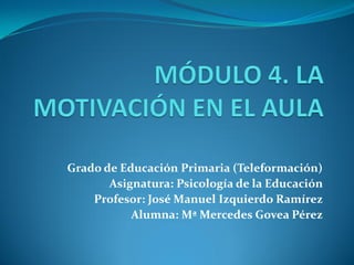 Grado de Educación Primaria (Teleformación) 
Asignatura: Psicología de la Educación 
Profesor: José Manuel Izquierdo Ramírez 
Alumna: Mª Mercedes Govea Pérez  