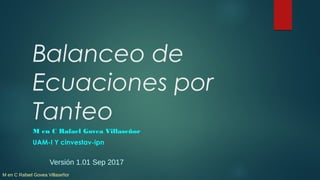 M en C Rafael Govea Villaseñor
Balanceo de
Ecuaciones por
Tanteo
M en C Rafael Govea Villaseñor
UAM-I Y cinvestav-ipn
Versión 1.01 Sep 2017
 