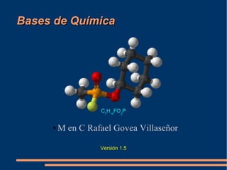 Bases de QuímicaBases de Química
● M en C Rafael Govea Villaseñor
Versión 1.5
C7
H14
FO2
P
 