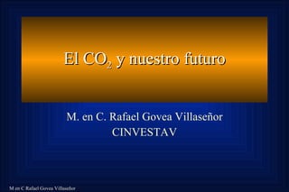 El CO 2  y nuestro futuro M. en C. Rafael Govea Villaseñor CINVESTAV 
