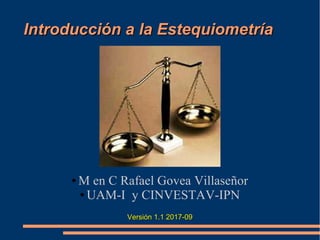 EstequiometríaEstequiometría
● M en C Rafael Govea Villaseñor
● UAM-I y CINVESTAV-IPN
Versión 1.0 2017-09Versión 1.0 2017-09
 