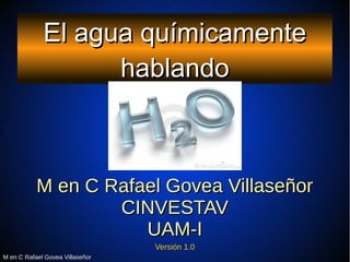 M en C Rafael Govea VillaseñorM en C Rafael Govea Villaseñor
El agua químicamenteEl agua químicamente
hablandohablando
M e...