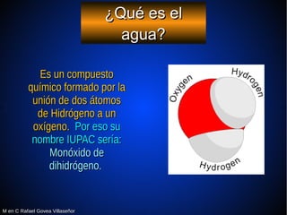 M en C Rafael Govea VillaseñorM en C Rafael Govea Villaseñor
¿Qué es el¿Qué es el
agua?agua?
Es un compuestoEs un compuest...
