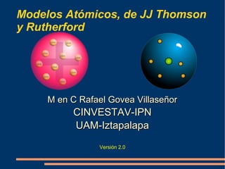 Modelos Atómicos, de JJ Thomson
y Rutherford
Versión 2.2
M en C Rafael Govea VillaseñorM en C Rafael Govea Villaseñor
CINVESTAV-IPNCINVESTAV-IPN
UAM-IztapalapaUAM-Iztapalapa
??
??
 