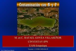 M en C Rafael Govea VillaseñorM en C Rafael Govea Villaseñor
Contaminación con N y PContaminación con N y P
M. en C. RAFAEL GOVEA VILLASEÑORM. en C. RAFAEL GOVEA VILLASEÑOR
CINVESTAV-IPNCINVESTAV-IPN
UAM-IztapalapaUAM-Iztapalapa
M. en C. RAFAEL GOVEA VILLASEÑORM. en C. RAFAEL GOVEA VILLASEÑOR
CINVESTAV-IPNCINVESTAV-IPN
UAM-IztapalapaUAM-Iztapalapa
Versión 1.2 EMS 2020-04-29Versión 1.2 EMS 2020-04-29
 