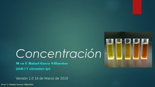 M en C Rafael Govea Villaseñor
Concentración
M en C Rafael Govea Villaseñor
UAM-I Y cinvestav-ipn
Versión 1.0 18 de Marzo ...