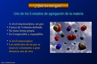 M en C Rafael GoveaM en C Rafael Govea
¿Qué es un gas?¿Qué es un gas?
Uno de los 5 estados de agregación de la materiaUno ...