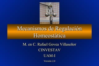 Mecanismos de RegulaciónMecanismos de Regulación
HomeostáticaHomeostática
M. en C. Rafael Govea VillaseñorM. en C. Rafael Govea Villaseñor
CINVESTAVCINVESTAV
UAM-IUAM-I
Versión 2.0Versión 2.0
 