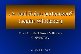 ¿A cuál Reino pertenezco?¿A cuál Reino pertenezco?
(según Whittaker)(según Whittaker)
M. en C. Rafael Govea Villaseñor
CINVESTAV
Versión 1.4 2015
 