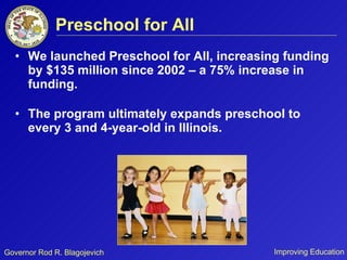 Preschool for All We launched Preschool for All, increasing funding by $135 million since 2002 – a 75% increase in funding. The program ultimately expands preschool to every 3 and 4-year-old in Illinois. 