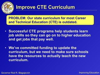 Improve CTE Curriculum Successful CTE programs help students learn job skills so they can go on to higher education and get jobs that pay well. We’ve committed funding to update the curriculum, but we need to make sure schools have the resources to actually teach the new curriculum. PROBLEM: Our state curriculum for most Career and Technical Education (CTE) is outdated.  