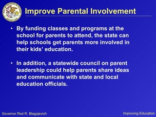 Improve Parental Involvement By funding classes and programs at the school for parents to attend, the state can help schools get parents more involved in their kids’ education.  In addition, a statewide council on parent leadership could help parents share ideas and communicate with state and local education officials.  