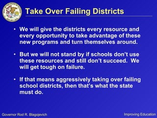 Take Over Failing Districts We will give the districts every resource and every opportunity to take advantage of these new programs and turn themselves around. But we will not stand by if schools don’t use these resources and still don’t succeed.  We will get tough on failure. If that means aggressively taking over failing school districts, then that’s what the state must do. 